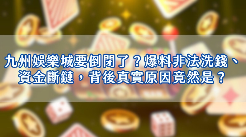 九州娛樂城要倒閉了？爆料非法洗錢、資金斷鏈，背後真實原因竟然是？